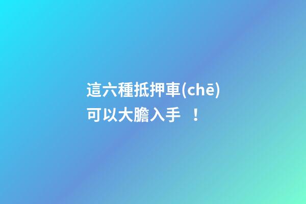 這六種抵押車(chē)可以大膽入手！